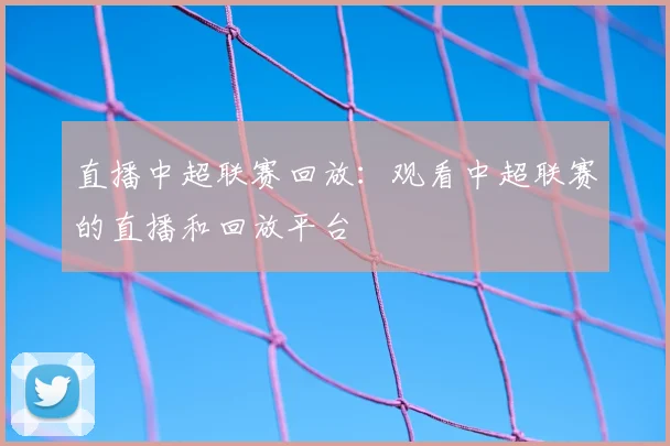直播中超联赛回放：观看中超联赛的直播和回放平台
