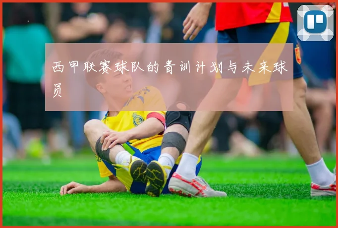西甲联赛球队的青训计划与未来球员