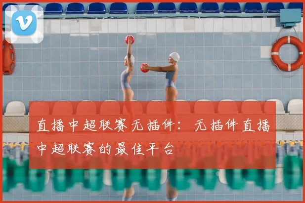 直播中超联赛无插件：无插件直播中超联赛的最佳平台