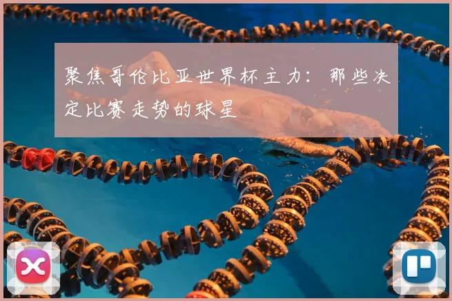 聚焦哥伦比亚世界杯主力：那些决定比赛走势的球星