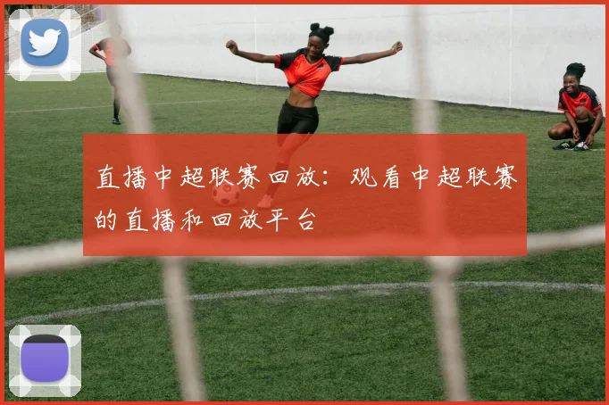 直播中超联赛回放:观看中超联赛的直播和回放平台