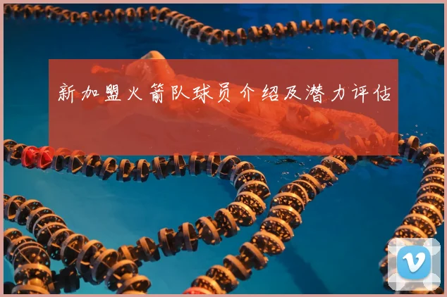 新加盟火箭队球员介绍及潜力评估