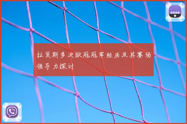 拉莫斯多次欧冠冠军经历及其赛场领导力探讨