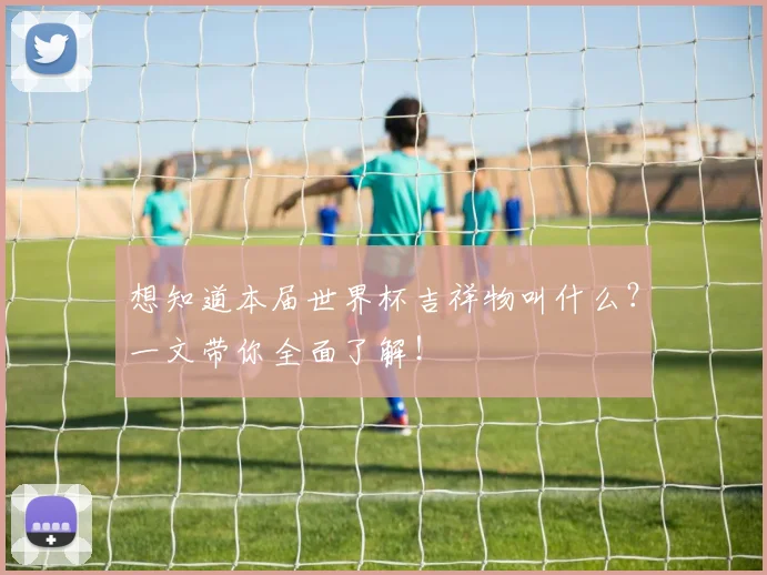 想知道本届世界杯吉祥物叫什么？一文带你全面了解！