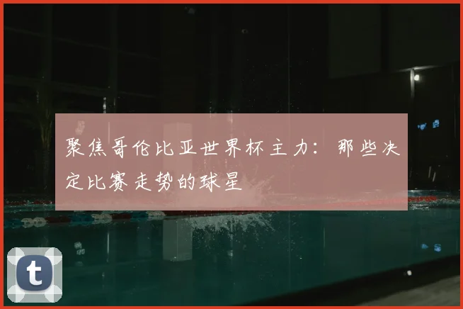 聚焦哥伦比亚世界杯主力：那些决定比赛走势的球星