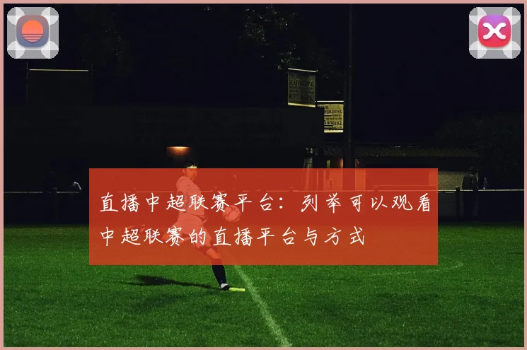 直播中超联赛平台:列举可以观看中超联赛的直播平台与方式